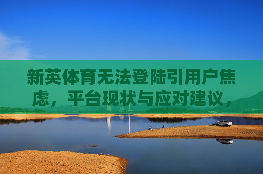 新英体育无法登陆引用户焦虑,平台现状与应对建议,新英体育无法登陆引用户焦虑,平台现状与应对建议 新英体育无法登陆引用户焦虑,平台现状与应对建议,新英体育无法登陆引用户焦虑,平台现状与应对建议
