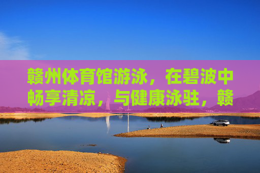 赣州体育馆游泳,在碧波中畅享清凉,与健康泳驻,赣州体育馆游泳,碧波畅享清凉,健康泳驻 赣州体育馆游泳,在碧波中畅享清凉,与健康泳驻,赣州体育馆游泳,碧波畅享清凉,健康泳驻