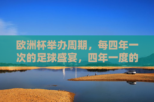 欧洲杯举办周期,每四年一次的足球盛宴,四年一度的欧洲杯足球盛宴 欧洲杯举办周期,每四年一次的足球盛宴,四年一度的欧洲杯足球盛宴