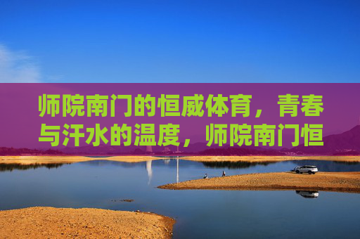 师院南门的恒威体育，青春与汗水的温度，师院南门恒威体育，青春与汗水的温度