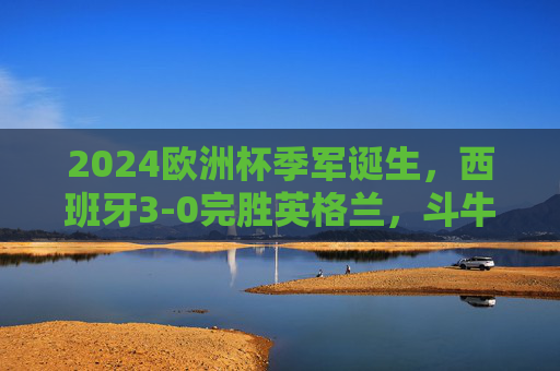 2024欧洲杯季军诞生,西班牙3-0完胜英格兰,斗牛士青春风暴书写新传奇,2024欧洲杯季军,西班牙3-0完胜英格兰,青春风暴铸新传奇 2024欧洲杯季军诞生,西班牙3-0完胜英格兰,斗牛士青春风暴书写新传奇,2024欧洲杯季军,西班牙3-0完胜英格兰,青春风暴铸新传奇