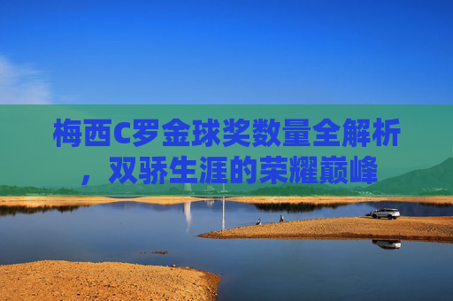 梅西C罗金球奖数量全解析,双骄生涯的荣耀巅峰 梅西C罗金球奖数量全解析,双骄生涯的荣耀巅峰