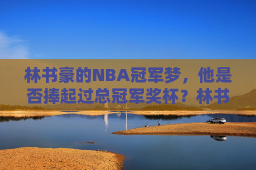 林书豪的NBA冠军梦,他是否捧起过总冠军奖杯?林书豪的NBA冠军梦,他捧起过总冠军奖杯吗? 林书豪的NBA冠军梦,他是否捧起过总冠军奖杯?林书豪的NBA冠军梦,他捧起过总冠军奖杯吗?