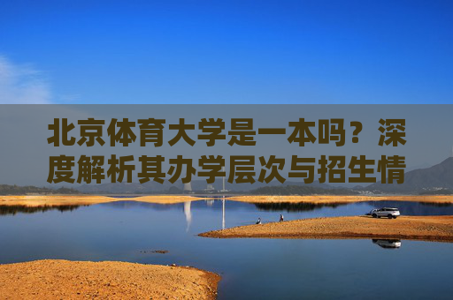 北京体育大学是一本吗?深度解析其办学层次与招生情况,北京体育大学办学层次与招生情况深度解析 北京体育大学是一本吗?深度解析其办学层次与招生情况,北京体育大学办学层次与招生情况深度解析
