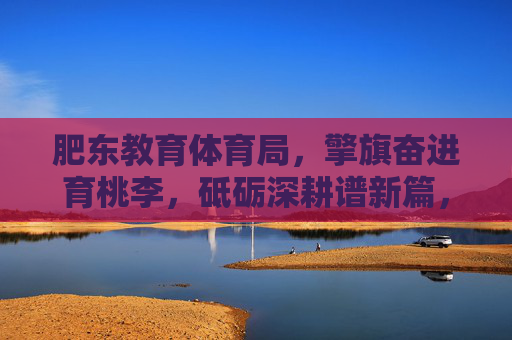 肥东教育体育局,擎旗奋进育桃李,砥砺深耕谱新篇,肥东教育体育局,擎旗奋进育桃李 砥砺深耕谱新篇 肥东教育体育局,擎旗奋进育桃李,砥砺深耕谱新篇,肥东教育体育局,擎旗奋进育桃李 砥砺深耕谱新篇