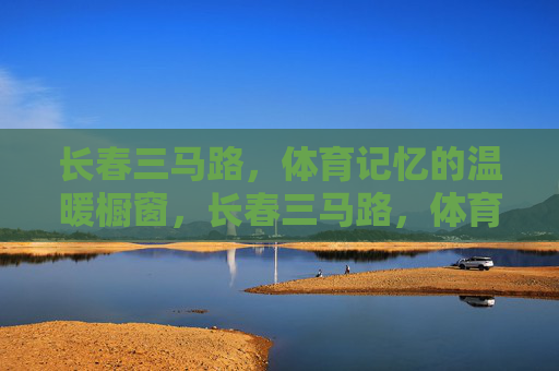 长春三马路,体育记忆的温暖橱窗,长春三马路,体育记忆的温暖橱窗 长春三马路,体育记忆的温暖橱窗,长春三马路,体育记忆的温暖橱窗