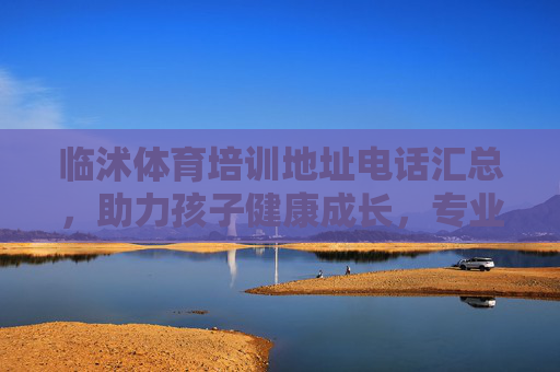 临沭体育培训地址电话汇总,助力孩子健康成长,专业机构任你选 临沭体育培训地址电话汇总,助力孩子健康成长,专业机构任你选