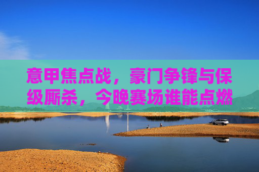 意甲焦点战,豪门争锋与保级厮杀,今晚赛场谁能点燃激情?意甲焦点战,豪门争锋VS保级厮杀,今晚谁能点燃激情? 意甲焦点战,豪门争锋与保级厮杀,今晚赛场谁能点燃激情?意甲焦点战,豪门争锋VS保级厮杀,今晚谁能点燃激情?