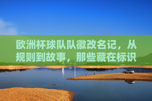 欧洲杯球队队徽改名记，从规则到故事，那些藏在标识里的足球密码，欧洲杯队徽改名记，藏在标识里的足球密码