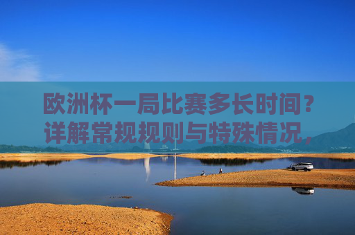 欧洲杯一局比赛多长时间?详解常规规则与特殊情况,欧洲杯比赛时长详解,常规规则与特殊情况 欧洲杯一局比赛多长时间?详解常规规则与特殊情况,欧洲杯比赛时长详解,常规规则与特殊情况