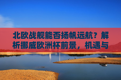 北欧战舰能否扬帆远航?解析挪威欧洲杯前景,机遇与挑战并存,北欧战舰扬帆远航,挪威欧洲杯前景机遇与挑战并存 北欧战舰能否扬帆远航?解析挪威欧洲杯前景,机遇与挑战并存,北欧战舰扬帆远航,挪威欧洲杯前景机遇与挑战并存