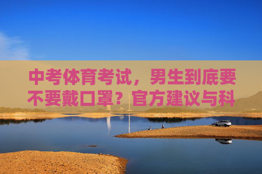 中考体育考试，男生到底要不要戴口罩？官方建议与科学指南来了，中考体育考试男生戴口罩，官方建议与科学指南