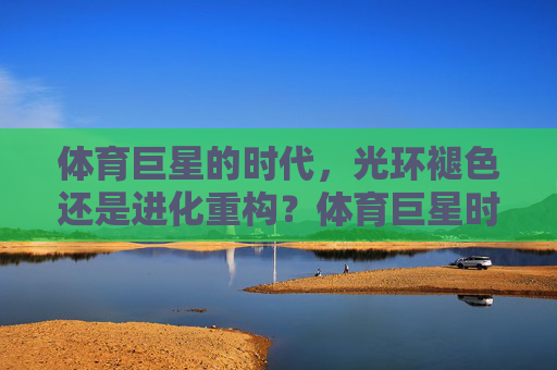 体育巨星的时代,光环褪色还是进化重构?体育巨星时代,光环褪色还是进化重构? 体育巨星的时代,光环褪色还是进化重构?体育巨星时代,光环褪色还是进化重构?