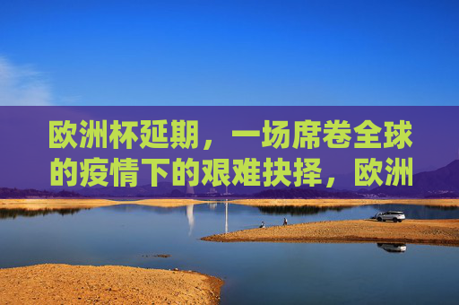 欧洲杯延期,一场席卷全球的疫情下的艰难抉择,欧洲杯延期,全球疫情下的艰难抉择 欧洲杯延期,一场席卷全球的疫情下的艰难抉择,欧洲杯延期,全球疫情下的艰难抉择