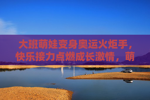大班萌娃变身奥运火炬手，快乐接力点燃成长激情，萌娃火炬手，快乐接力点燃成长激情