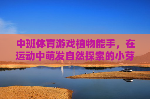 中班体育游戏植物能手，在运动中萌发自然探索的小芽，中班体育游戏，植物能手，萌发自然探索小芽