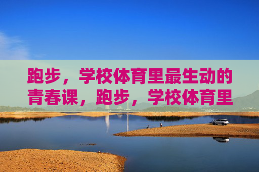 跑步,学校体育里最生动的青春课,跑步,学校体育里最生动的青春课 跑步,学校体育里最生动的青春课,跑步,学校体育里最生动的青春课