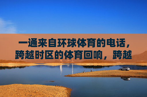一通来自环球体育的电话,跨越时区的体育回响,跨越时区,环球体育的电话回响 一通来自环球体育的电话,跨越时区的体育回响,跨越时区,环球体育的电话回响