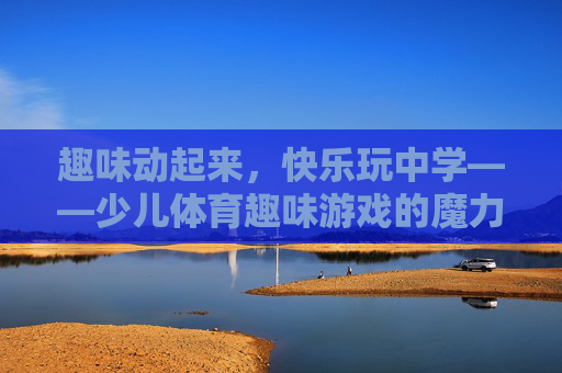 趣味动起来,快乐玩中学——少儿体育趣味游戏的魔力,趣味动起来,快乐玩中学——少儿体育趣味游戏的魔力 趣味动起来,快乐玩中学——少儿体育趣味游戏的魔力,趣味动起来,快乐玩中学——少儿体育趣味游戏的魔力