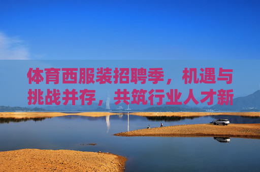 体育西服装招聘季,机遇与挑战并存,共筑行业人才新生态,体育西服装招聘季,机遇挑战并存,共筑人才新生态 体育西服装招聘季,机遇与挑战并存,共筑行业人才新生态,体育西服装招聘季,机遇挑战并存,共筑人才新生态