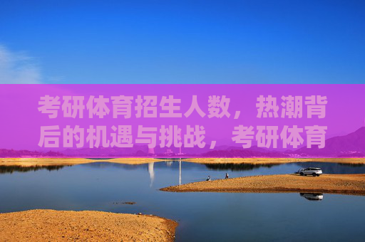 考研体育招生人数,热潮背后的机遇与挑战,考研体育招生热潮,机遇与挑战并存 考研体育招生人数,热潮背后的机遇与挑战,考研体育招生热潮,机遇与挑战并存