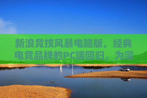 新浪竞技风暴电脑版,经典电竞品牌的PC端回归,为深度玩家打造专属竞技主场,新浪竞技风暴电脑版回归,深度玩家的专属竞技主场 新浪竞技风暴电脑版,经典电竞品牌的PC端回归,为深度玩家打造专属竞技主场,新浪竞技风暴电脑版回归,深度玩家的专属竞技主场