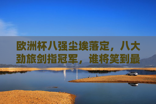 欧洲杯八强尘埃落定,八大劲旅剑指冠军,谁将笑到最后?欧洲杯八强争冠,谁能笑到最后? 欧洲杯八强尘埃落定,八大劲旅剑指冠军,谁将笑到最后?欧洲杯八强争冠,谁能笑到最后?