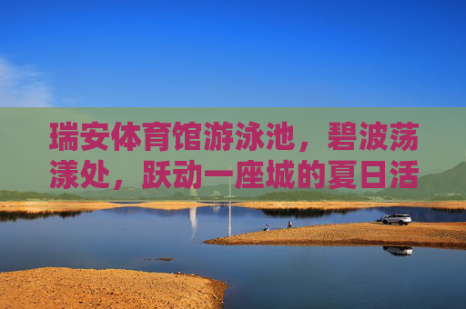 瑞安体育馆游泳池,碧波荡漾处,跃动一座城的夏日活力,瑞安体育馆泳池,碧波荡漾跃动城夏活力 瑞安体育馆游泳池,碧波荡漾处,跃动一座城的夏日活力,瑞安体育馆泳池,碧波荡漾跃动城夏活力