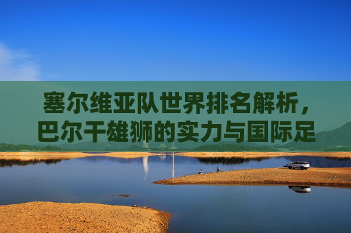 塞尔维亚队世界排名解析,巴尔干雄狮的实力与国际足坛地位,巴尔干雄狮的世界排名解析,塞尔维亚队的实力与国际足坛地位 塞尔维亚队世界排名解析,巴尔干雄狮的实力与国际足坛地位,巴尔干雄狮的世界排名解析,塞尔维亚队的实力与国际足坛地位