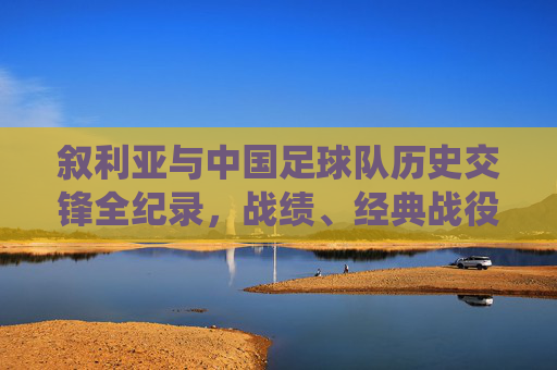 叙利亚与中国足球队历史交锋全纪录,战绩、经典战役与亚洲足球的博弈,叙利亚与中国足球队历史交锋全纪录,战绩、经典战役与亚洲足球博弈 叙利亚与中国足球队历史交锋全纪录,战绩、经典战役与亚洲足球的博弈,叙利亚与中国足球队历史交锋全纪录,战绩、经典战役与亚洲足球博弈