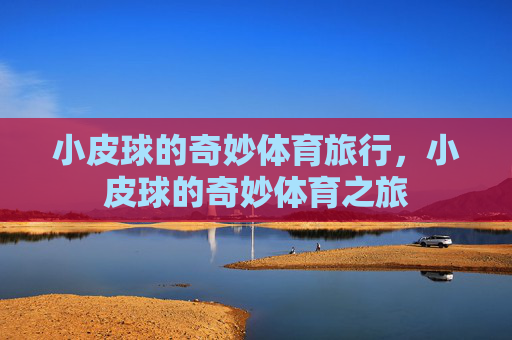 小皮球的奇妙体育旅行,小皮球的奇妙体育之旅 小皮球的奇妙体育旅行,小皮球的奇妙体育之旅