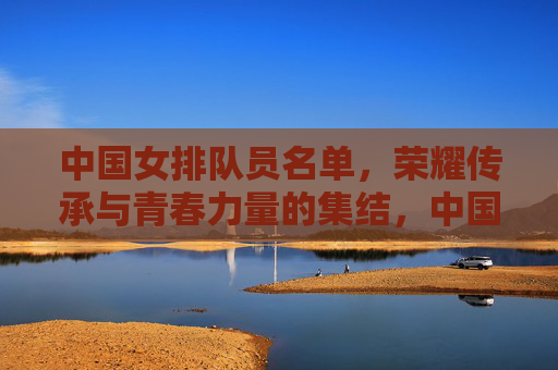 中国女排队员名单,荣耀传承与青春力量的集结,中国女排,荣耀传承与青春力量的集结 中国女排队员名单,荣耀传承与青春力量的集结,中国女排,荣耀传承与青春力量的集结