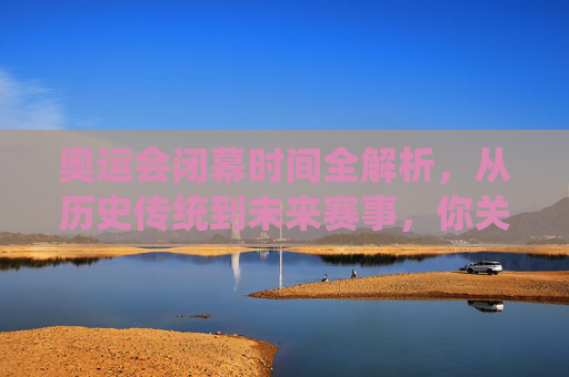 奥运会闭幕时间全解析,从历史传统到未来赛事,你关心的都在这里,奥运会闭幕时间全解析,从历史传统到未来赛事 奥运会闭幕时间全解析,从历史传统到未来赛事,你关心的都在这里,奥运会闭幕时间全解析,从历史传统到未来赛事
