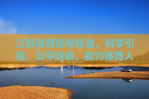 江苏体育统考标准,科学引领,公平选拔,助力体育人才成长,江苏体育统考标准,科学公平选拔,助力人才成长 江苏体育统考标准,科学引领,公平选拔,助力体育人才成长,江苏体育统考标准,科学公平选拔,助力人才成长