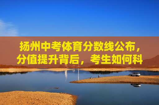 扬州中考体育分数线公布,分值提升背后,考生如何科学备考?扬州中考体育分数线公布,分值提升下,考生如何科学备考? 扬州中考体育分数线公布,分值提升背后,考生如何科学备考?扬州中考体育分数线公布,分值提升下,考生如何科学备考?