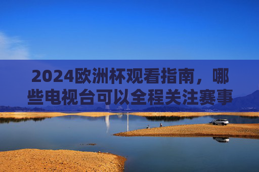 2024欧洲杯观看指南,哪些电视台可以全程关注赛事盛宴?2024欧洲杯全程赛事电视台观看指南 2024欧洲杯观看指南,哪些电视台可以全程关注赛事盛宴?2024欧洲杯全程赛事电视台观看指南
