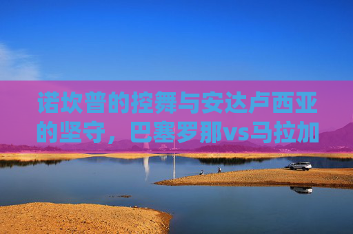 诺坎普的控舞与安达卢西亚的坚守,巴塞罗那vs马拉加,一场西甲传统与现实的碰撞,诺坎普控舞对决安达卢西亚坚守,巴萨vs马拉加,西甲传统与现实碰撞 诺坎普的控舞与安达卢西亚的坚守,巴塞罗那vs马拉加,一场西甲传统与现实的碰撞,诺坎普控舞对决安达卢西亚坚守,巴萨vs马拉加,西甲传统与现实碰撞