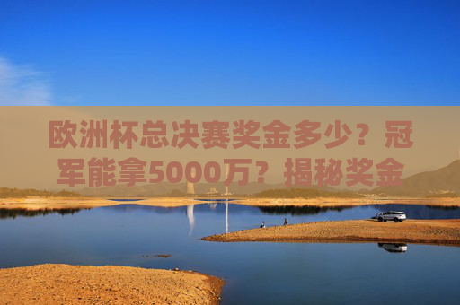 欧洲杯总决赛奖金多少?冠军能拿5000万?揭秘奖金分配全貌,欧洲杯冠军奖金5000万?揭秘奖金分配全貌 欧洲杯总决赛奖金多少?冠军能拿5000万?揭秘奖金分配全貌,欧洲杯冠军奖金5000万?揭秘奖金分配全貌