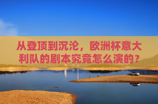 从登顶到沉沦,欧洲杯意大利队的剧本究竟怎么演的?意大利队的欧洲杯剧本,从登顶到沉沦 从登顶到沉沦,欧洲杯意大利队的剧本究竟怎么演的?意大利队的欧洲杯剧本,从登顶到沉沦
