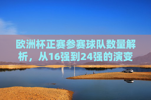 欧洲杯正赛参赛球队数量解析,从16强到24强的演变历程,欧洲杯参赛球队数量演变,从16强到24强 欧洲杯正赛参赛球队数量解析,从16强到24强的演变历程,欧洲杯参赛球队数量演变,从16强到24强