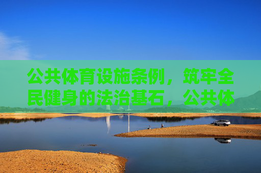 公共体育设施条例,筑牢全民健身的法治基石,公共体育设施条例,筑牢全民健身的法治基石 公共体育设施条例,筑牢全民健身的法治基石,公共体育设施条例,筑牢全民健身的法治基石