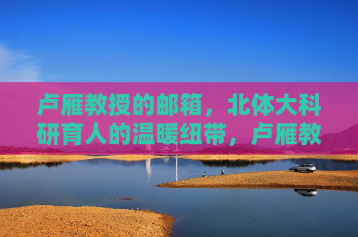 卢雁教授的邮箱,北体大科研育人的温暖纽带,卢雁教授邮箱,北体大科研育人的温暖纽带 卢雁教授的邮箱,北体大科研育人的温暖纽带,卢雁教授邮箱,北体大科研育人的温暖纽带