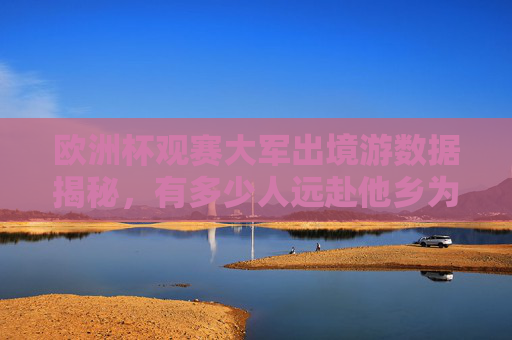 欧洲杯观赛大军出境游数据揭秘,有多少人远赴他乡为足球狂?欧洲杯出境游数据揭秘,多少人远赴他乡为足球狂? 欧洲杯观赛大军出境游数据揭秘,有多少人远赴他乡为足球狂?欧洲杯出境游数据揭秘,多少人远赴他乡为足球狂?