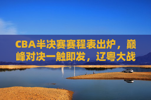 CBA半决赛赛程表出炉,巅峰对决一触即发,辽粤大战领衔四大看点,CBA半决赛赛程出炉,辽粤大战领衔巅峰对决,四大看点一触即发 CBA半决赛赛程表出炉,巅峰对决一触即发,辽粤大战领衔四大看点,CBA半决赛赛程出炉,辽粤大战领衔巅峰对决,四大看点一触即发