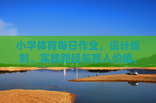 小学体育每日作业,设计原则、实践路径与育人价值,小学体育每日作业,设计原则、实践路径与育人价值 小学体育每日作业,设计原则、实践路径与育人价值,小学体育每日作业,设计原则、实践路径与育人价值