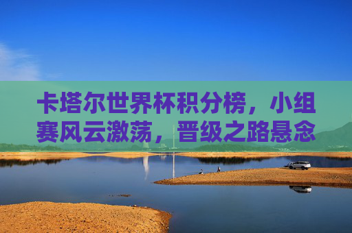卡塔尔世界杯积分榜,小组赛风云激荡,晋级之路悬念迭生,卡塔尔世界杯积分榜,小组赛风云激荡,晋级悬念迭生 卡塔尔世界杯积分榜,小组赛风云激荡,晋级之路悬念迭生,卡塔尔世界杯积分榜,小组赛风云激荡,晋级悬念迭生