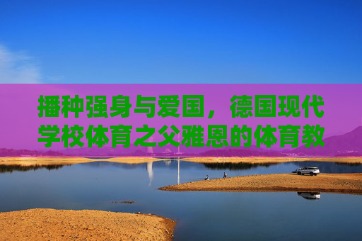 播种强身与爱国,德国现代学校体育之父雅恩的体育教育遗产,雅恩,播种强身与爱国的体育教育遗产 播种强身与爱国,德国现代学校体育之父雅恩的体育教育遗产,雅恩,播种强身与爱国的体育教育遗产