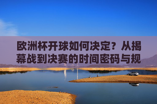 欧洲杯开球如何决定?从揭幕战到决赛的时间密码与规则逻辑,欧洲杯开球如何决定?揭幕战到决赛的时间密码与规则逻辑 欧洲杯开球如何决定?从揭幕战到决赛的时间密码与规则逻辑,欧洲杯开球如何决定?揭幕战到决赛的时间密码与规则逻辑