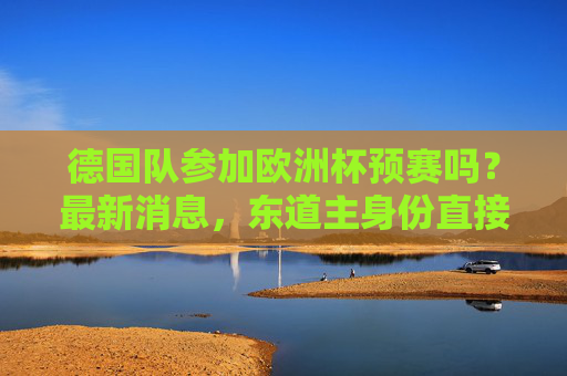 德国队参加欧洲杯预赛吗?最新消息,东道主身份直接晋级正赛,目标剑指冠军,德国队欧洲杯东道主直接晋级,剑指冠军 德国队参加欧洲杯预赛吗?最新消息,东道主身份直接晋级正赛,目标剑指冠军,德国队欧洲杯东道主直接晋级,剑指冠军