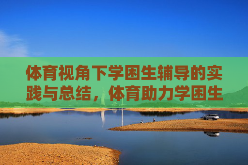 体育视角下学困生辅导的实践与总结,体育助力学困生辅导,实践与总结 体育视角下学困生辅导的实践与总结,体育助力学困生辅导,实践与总结